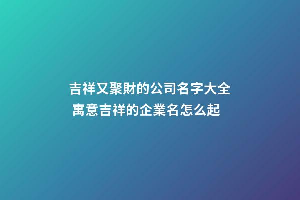 吉祥又聚財的公司名字大全 寓意吉祥的企業名怎么起